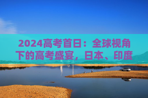 2024高考首日：全球视角下的高考盛宴，日本、印度、美国各具特色