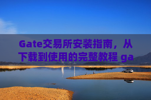 Gate交易所安装指南，从下载到使用的完整教程 gate交易所安装