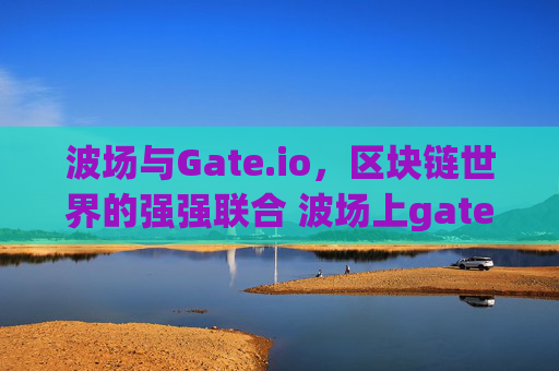 波场与Gate.io，区块链世界的强强联合 波场上gate.io