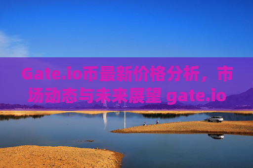 Gate.io币最新价格分析，市场动态与未来展望 gate.io币最新价格
