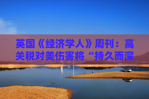 英国《经济学人》周刊：高关税对美伤害将“持久而深刻”