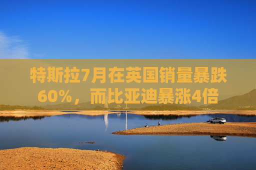 特斯拉7月在英国销量暴跌60%，而比亚迪暴涨4倍