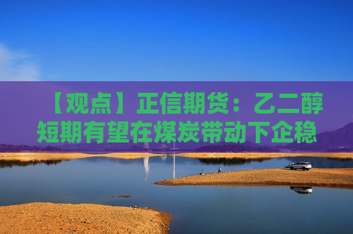 【观点】正信期货：乙二醇短期有望在煤炭带动下企稳反弹