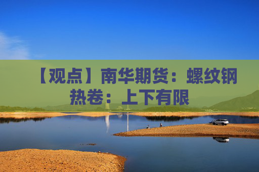【观点】南华期货：螺纹钢热卷：上下有限