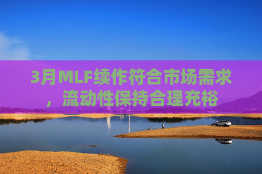 3月MLF续作符合市场需求，流动性保持合理充裕