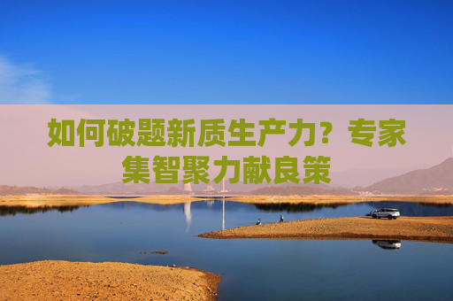 如何破题新质生产力？专家集智聚力献良策