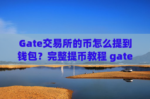 Gate交易所的币怎么提到钱包？完整提币教程 gate交易所的币怎么提到钱包