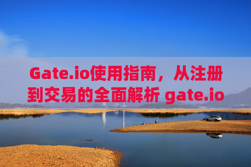 Gate.io使用指南，从注册到交易的全面解析 gate.io怎么用?