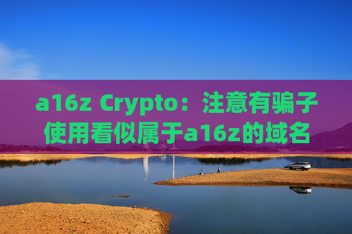 a16z Crypto：注意有骗子使用看似属于a16z的域名邀请人们加入播客
