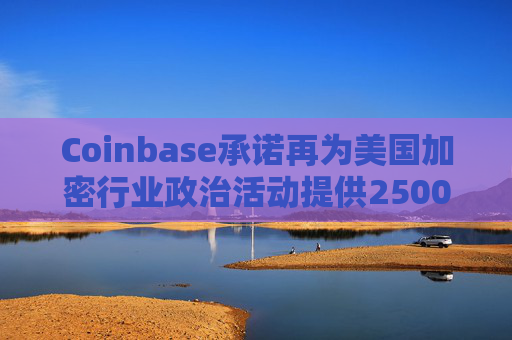 Coinbase承诺再为美国加密行业政治活动提供2500万美元资金支持