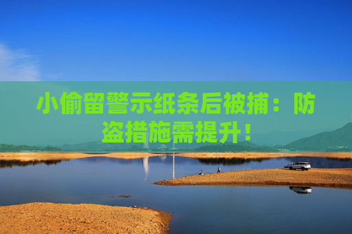 小偷留警示纸条后被捕：防盗措施需提升！