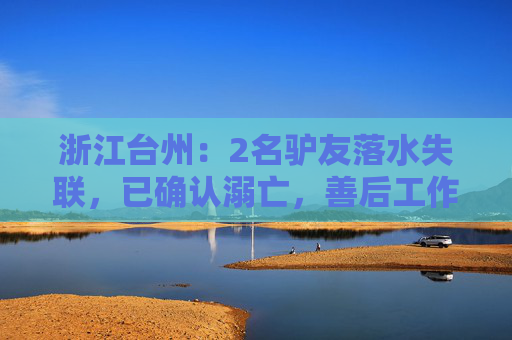 浙江台州：2名驴友落水失联，已确认溺亡，善后工作进行中