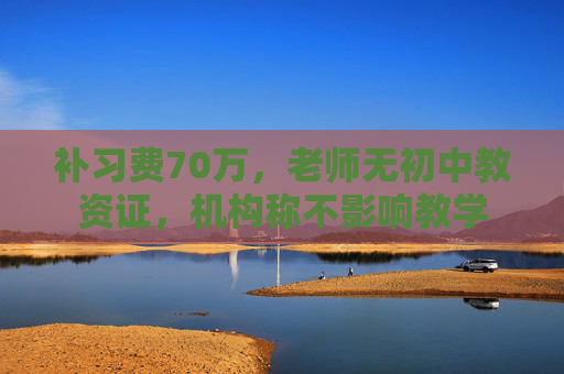 补习费70万，老师无初中教资证，机构称不影响教学
