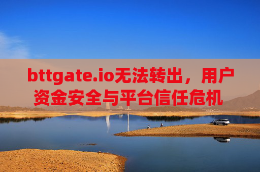 bttgate.io无法转出，用户资金安全与平台信任危机 bttgate.io无法转出