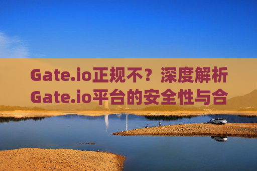 Gate.io正规不？深度解析Gate.io平台的安全性与合规性 gate.io正规不