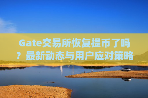 Gate交易所恢复提币了吗？最新动态与用户应对策略 gate交易所能提币了吗