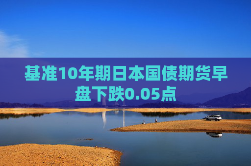 基准10年期日本国债期货早盘下跌0.05点
