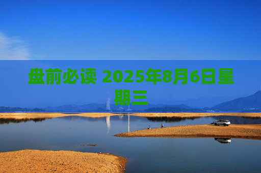 盘前必读 2025年8月6日星期三