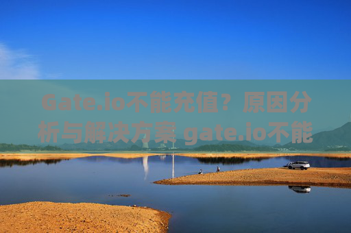 Gate.io不能充值？原因分析与解决方案 gate.io不能充值