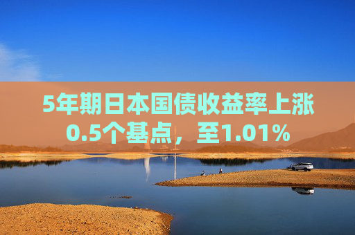 5年期日本国债收益率上涨0.5个基点，至1.01%