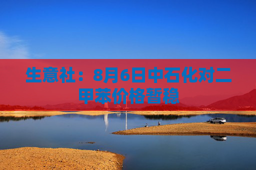 生意社：8月6日中石化对二甲苯价格暂稳
