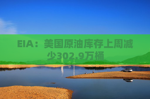 EIA：美国原油库存上周减少302.9万桶