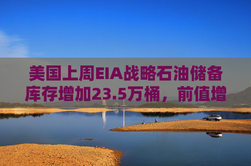 美国上周EIA战略石油储备库存增加23.5万桶，前值增加23.8万桶