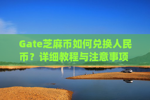 Gate芝麻币如何兑换人民币？详细教程与注意事项 gate芝麻币怎么换成人民币