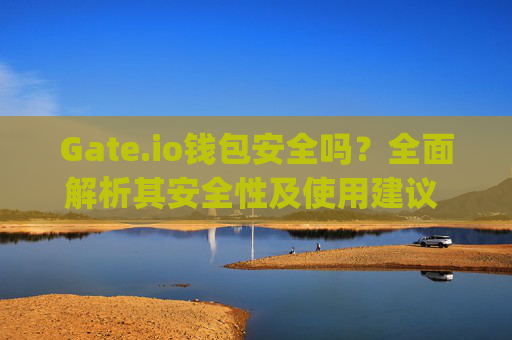 Gate.io钱包安全吗？全面解析其安全性及使用建议 gateio 钱包安全吗