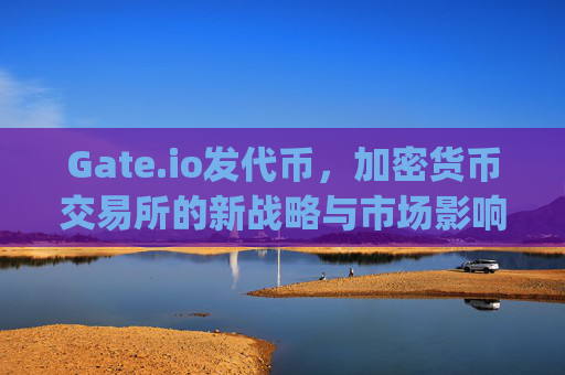 Gate.io发代币，加密货币交易所的新战略与市场影响 gate.io发代币