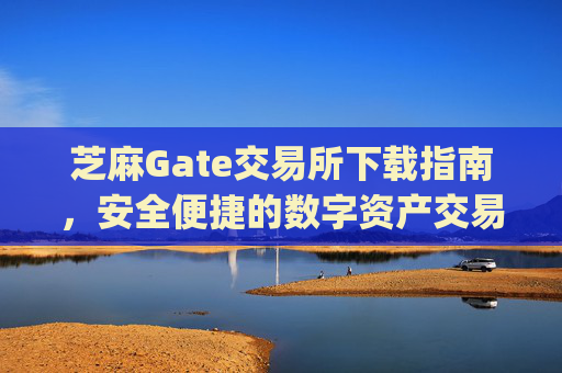 芝麻Gate交易所下载指南，安全便捷的数字资产交易平台 芝麻gate交易所下载