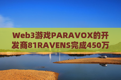Web3游戏PARAVOX的开发商81RAVENS完成450万美元融资