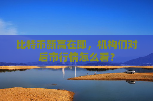 比特币新高在即，机构们对后市行情怎么看？