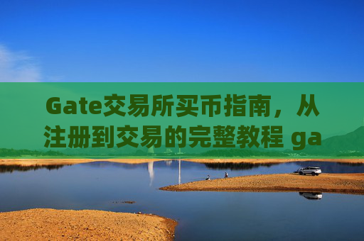 Gate交易所买币指南，从注册到交易的完整教程 gate交易所买币