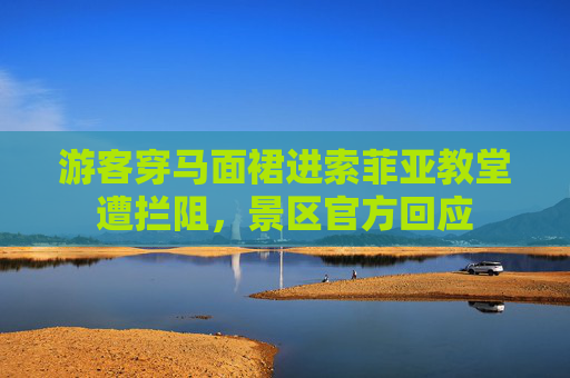 游客穿马面裙进索菲亚教堂遭拦阻，景区官方回应