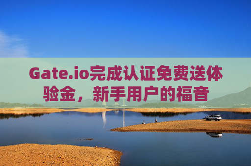 Gate.io完成认证免费送体验金，新手用户的福音