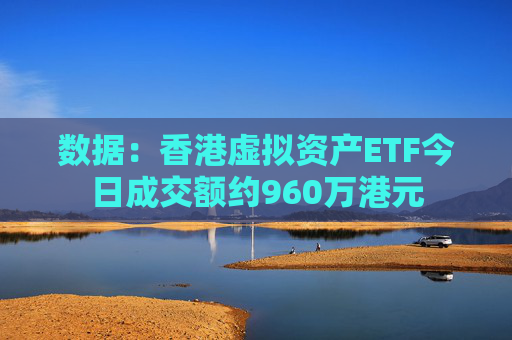 数据：香港虚拟资产ETF今日成交额约960万港元