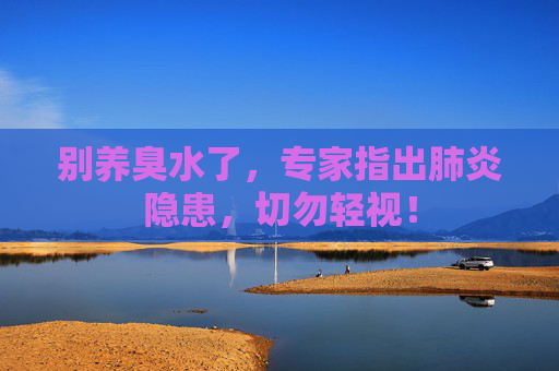 别养臭水了，专家指出肺炎隐患，切勿轻视！