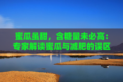 蜜瓜虽甜，含糖量未必高：专家解读蜜瓜与减肥的误区