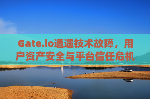 Gate.io遭遇技术故障，用户资产安全与平台信任危机 gate.io出问题了