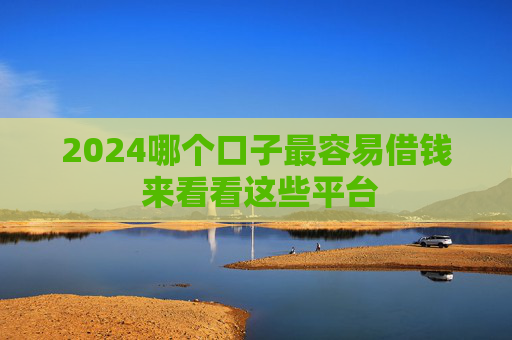2024哪个口子最容易借钱 来看看这些平台