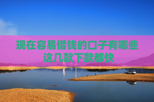 现在容易借钱的口子有哪些 这几款下款都快