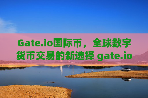 Gate.io国际币，全球数字货币交易的新选择 gate.io国际币