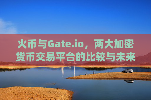 火币与Gate.io，两大加密货币交易平台的比较与未来展望 火币gate.io