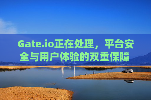 Gate.io正在处理，平台安全与用户体验的双重保障 gate.io正在处理