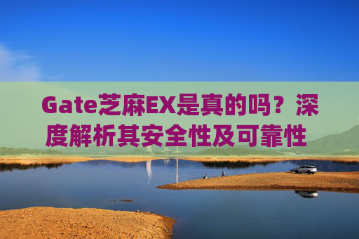 Gate芝麻EX是真的吗？深度解析其安全性及可靠性 gate芝麻ex是真的吗