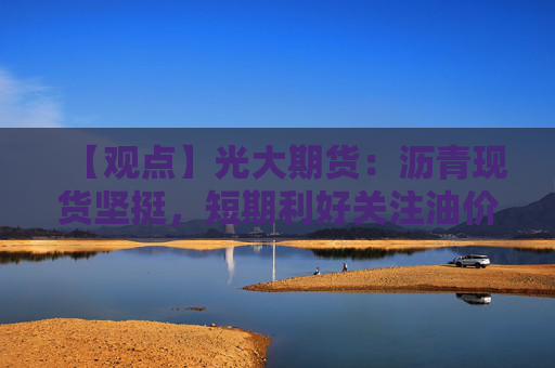 【观点】光大期货：沥青现货坚挺，短期利好关注油价企稳
