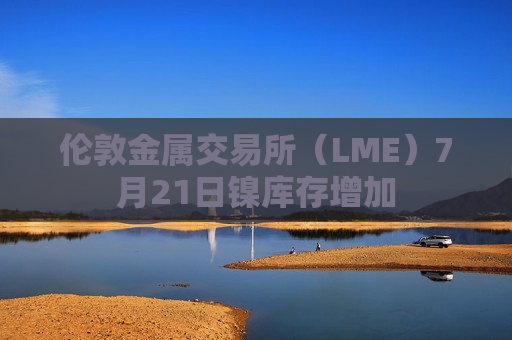 伦敦金属交易所（LME）7月21日镍库存增加