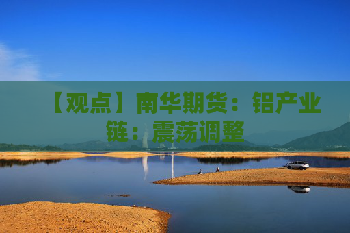 【观点】南华期货：铝产业链：震荡调整