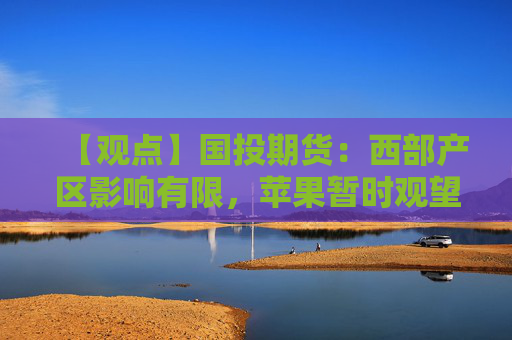 【观点】国投期货：西部产区影响有限，苹果暂时观望期待后市变化